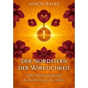 Balke, Aaron Julien Der Nordstern der Wirklichkeit: Licht, Rückbindung und die Bestimmung des Lebens Balke, Aaron Julien Der Nordstern der Wirklichkeit: Licht, Rückbindung und die Bestimmung des Lebens