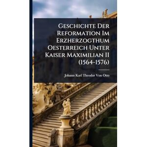 Von Otto, Johann Karl Theodor Geschichte Der Reformation Im Erzherzogthum Oesterreich Unter Kaiser Maximilian II (1564-1576) Von Otto, Johann Karl Theodor Geschichte Der Reformation Im Erzherzogthum Oesterreich Unter Kaiser Maximilian II (1564-1576)