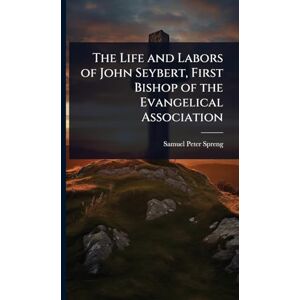 Spreng, Samuel Peter The Life and Labors of John Seybert, First Bishop of the Evangelical Association Spreng, Samuel Peter The Life and Labors of John Seybert, First Bishop of the Evangelical Association