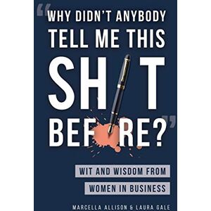 Why Didn't Anybody Tell Me This Sh*t Before?": Wit and Wisdom from Women in Business Why Didn't Anybody Tell Me This Sh*t Before?": Wit and Wisdom from Women in Business