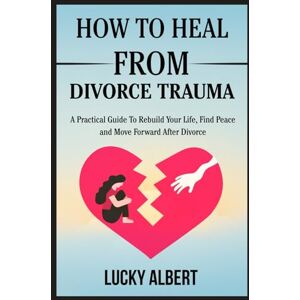 Albert, Lucky HOW TO HEAL FROM DIVORCE TRAUMA: A Practical Guide To Rebuild Your Life, Find Peace and Move Forward After Divorce Albert, Lucky HOW TO HEAL FROM DIVORCE TRAUMA: A Practical Guide To Rebuild Your Life, Find Peace and Move Forward After Divorce