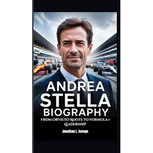 L. Savage, Jonathan ANDREA STELLA BIOGRAPHY: From Orvieto Roots to Formula 1 Leadership L. Savage, Jonathan ANDREA STELLA BIOGRAPHY: From Orvieto Roots to Formula 1 Leadership