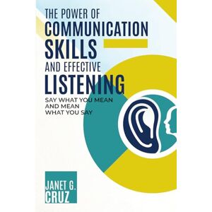 Cruz, Janet The Power of Communication Skills and Effective Listening: Say What You Mean and Mean What You Say Cruz, Janet The Power of Communication Skills and Effective Listening: Say What You Mean and Mean What You Say