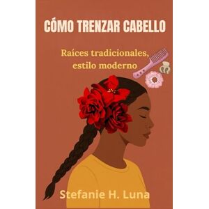 H. Luna, Stefanie CÓMO TRENZAR CABELLO: Raíces tradicionales, estilo moderno H. Luna, Stefanie CÓMO TRENZAR CABELLO: Raíces tradicionales, estilo moderno