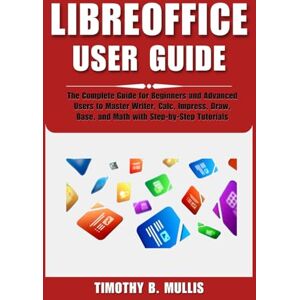 Mullis, Timothy B. LIBREOFFICE USER GUIDE: The Complete Guide for Beginners and Advanced Users to Master Writer, Calc, Impress, Draw, Base, and Math with Step-by-Step Tutorials Mullis, Timothy B. LIBREOFFICE USER GUIDE: The Complete Guide for Beginners and Advanced Users to Master Writer, Calc, Impress, Draw, Base, and Math with Step-by-Step Tutorials