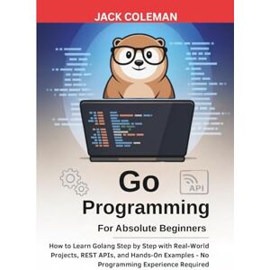 Coleman, Jack Go Programming for Absolute Beginners: How to Learn Golang Step by Step with Real-World Projects, REST APIs, and Hands-On Examples — No Programming ... Series: From Zero to Real-World Projects) Coleman, Jack Go Programming for Absolute Beginners: How to Learn Golang Step by Step with Real-World Projects, REST APIs, and Hands-On Examples — No Programming ... Series: From Zero to Real-World Projects)