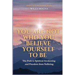Mouna, Willy You Are Not Who You Believe Yourself to Be: The Path to Spiritual Awakening and Freedom from Suffering Mouna, Willy You Are Not Who You Believe Yourself to Be: The Path to Spiritual Awakening and Freedom from Suffering