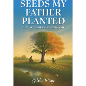 Wray, Gilda Seeds My Father Planted: The Garden He Cultivated In Me Wray, Gilda Seeds My Father Planted: The Garden He Cultivated In Me