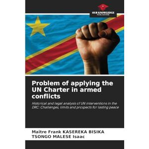 Bisika, Maître Frank Kasereka Problem of applying the UN Charter in armed conflicts: Historical and legal analysis of UN interventions in the DRC: Challenges, limits and prospects for lasting peace Bisika, Maître Frank Kasereka Problem of applying the UN Charter in armed conflicts: Historical and legal analysis of UN interventions in the DRC: Challenges, limits and prospects for lasting peace