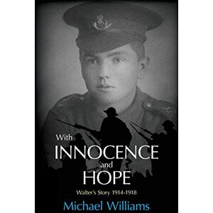 Williams, Michael With Innocence and Hope: Walter's Story 1914 1918 Williams, Michael With Innocence and Hope: Walter's Story 1914 1918