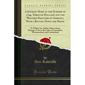 Radcliffe, Ann A Journey Made in the Summer of 1794, Through Holland and the Western Frontier of Germany, With a Return Down the Rhine (Classic Reprint): To Which ... and Cumberland (Classic Reprint) Radcliffe, Ann A Journey Made in the Summer of 1794, Through Holland and the Western Frontier of Germany, With a Return Down the Rhine (Classic Reprint): To Which ... and Cumberland (Classic Reprint)