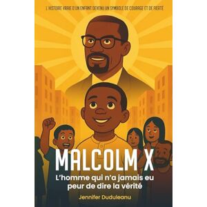 Duduleanu, Jennifer Malcolm X: L’homme qui n’a jamais eu peur de dire la vérité Duduleanu, Jennifer Malcolm X: L’homme qui n’a jamais eu peur de dire la vérité