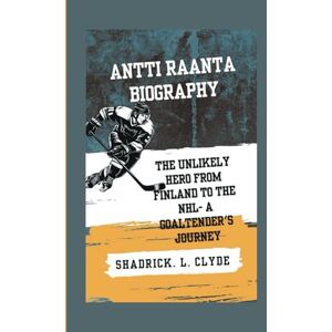L. Clyde, Shadrick. ANTTI RAANTA BIOGRAPHY: The Unlikely Hero From Finland to the NHL- A Goaltender's Journey L. Clyde, Shadrick. ANTTI RAANTA BIOGRAPHY: The Unlikely Hero From Finland to the NHL- A Goaltender's Journey