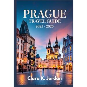 K. Jordan, Clara PRAGUE TRAVEL GUIDE 2025 2026: Experience the Unforgettable Blend of Culture, History, and Modern Innovation K. Jordan, Clara PRAGUE TRAVEL GUIDE 2025 2026: Experience the Unforgettable Blend of Culture, History, and Modern Innovation