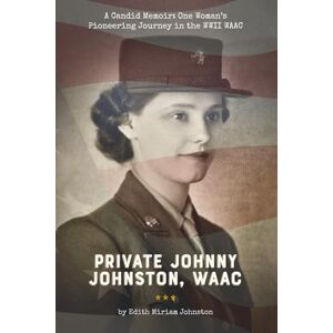 Johnston, Edith M Private Johnny Johnston, WAAC: A Candid Memoir: One Woman's Pioneering Journey in the WWII WAAC Johnston, Edith M Private Johnny Johnston, WAAC: A Candid Memoir: One Woman's Pioneering Journey in the WWII WAAC