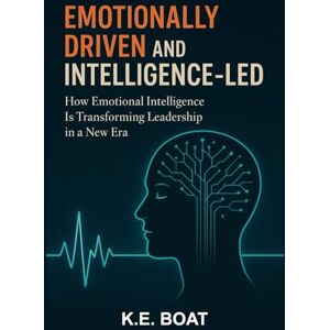 Boat, K.E. Emotionally-Driven and Intelligence-Led: How Emotional Intelligence Is Transforming Leadership in a New Era (The Legacy-Driven Leadership Series) Boat, K.E. Emotionally-Driven and Intelligence-Led: How Emotional Intelligence Is Transforming Leadership in a New Era (The Legacy-Driven Leadership Series)
