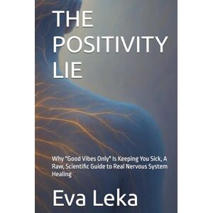Leka, Eva THE POSITIVITY LIE: Why "Good Vibes Only" Is Keeping You Sick, A Raw, Scientific Guide to Real Nervous System Healing Leka, Eva THE POSITIVITY LIE: Why "Good Vibes Only" Is Keeping You Sick, A Raw, Scientific Guide to Real Nervous System Healing