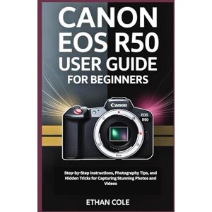 COLE, ETHAN CANON EOS R50 USER GUIDE FOR BEGINNERS: Step-by-Step Instructions, Photography Tips, and Hidden Tricks for Capturing Stunning Photos and Videos COLE, ETHAN CANON EOS R50 USER GUIDE FOR BEGINNERS: Step-by-Step Instructions, Photography Tips, and Hidden Tricks for Capturing Stunning Photos and Videos