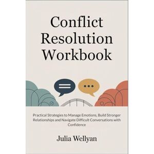 WELLYAN, JULIA Conflict Resolution Workbook: Practical Strategies to Manage Emotions, Build Stronger Relationships and Navigate Difficult Conversations with Confidence WELLYAN, JULIA Conflict Resolution Workbook: Practical Strategies to Manage Emotions, Build Stronger Relationships and Navigate Difficult Conversations with Confidence