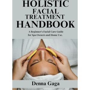 Gaga, Denna Holistic Facial Treatment Handbook: A Beginner's Facial Care Guide for Spa Owners and Home Use. Gaga, Denna Holistic Facial Treatment Handbook: A Beginner's Facial Care Guide for Spa Owners and Home Use.