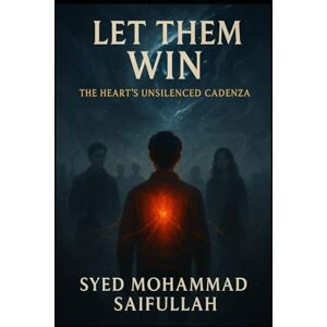 SAIFULLAH, SYED MOHAMMAD LET THEM WIN.: The Heart's Unsilenced Cadenza SAIFULLAH, SYED MOHAMMAD LET THEM WIN.: The Heart's Unsilenced Cadenza