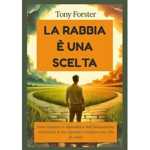 Forster, Tony LA RABBIA È UNA SCELTA: Come rompere la dipendenza dall'indignazione, controllare le tue reazioni e scegliere una vita di calma Forster, Tony LA RABBIA È UNA SCELTA: Come rompere la dipendenza dall'indignazione, controllare le tue reazioni e scegliere una vita di calma