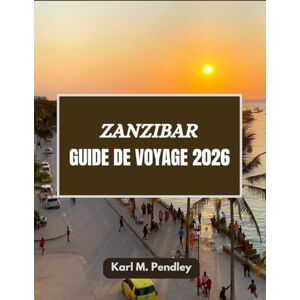 Pendley, Karl Zanzibar Guide de voyage 2026: Le paradis au-delà des vagues : découvrez l’âme et les secrets des îles de Zanzibar Pendley, Karl Zanzibar Guide de voyage 2026: Le paradis au-delà des vagues : découvrez l’âme et les secrets des îles de Zanzibar