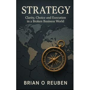 Reuben, Dr Brian O. Strategy: Clarity, Choice and Execution in A Broken Business World Reuben, Dr Brian O. Strategy: Clarity, Choice and Execution in A Broken Business World