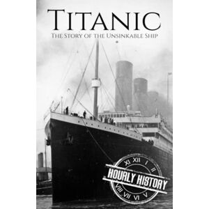 History, Hourly Titanic: The Story of the Unsinkable Ship History, Hourly Titanic: The Story of the Unsinkable Ship