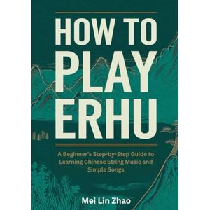Zhao, Mei Lin How To Play Erhu: A Beginner’s Step-by-Step Guide to Learning Chinese String Music and Simple Songs Zhao, Mei Lin How To Play Erhu: A Beginner’s Step-by-Step Guide to Learning Chinese String Music and Simple Songs