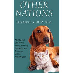 Eiler PhD, Elizabeth S Other Nations: A Lightworker's Case Book for Healing, Spiritually Empowering, and Communing with the Animal Kingdom Eiler PhD, Elizabeth S Other Nations: A Lightworker's Case Book for Healing, Spiritually Empowering, and Communing with the Animal Kingdom