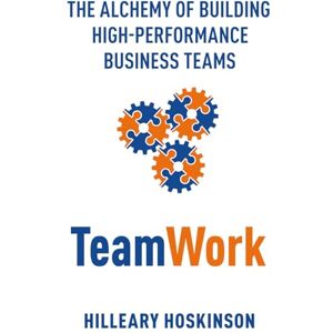 Hoskinson, Hilleary TeamWork: The Alchemy of Building High-Performance Business Teams Hoskinson, Hilleary TeamWork: The Alchemy of Building High-Performance Business Teams