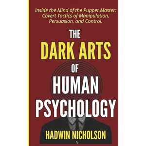 Nicholson, Hadwin The Dark Arts of Human Psychology: Inside the Mind of the Puppet Master: Covert Tactics of Manipulation, Persuasion, and Control. Nicholson, Hadwin The Dark Arts of Human Psychology: Inside the Mind of the Puppet Master: Covert Tactics of Manipulation, Persuasion, and Control.