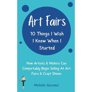 Geromel, Michelle Art Fairs: 10 Things I Wish I Knew When I Started: How Artists & Makers Can Comfortably Begin Selling at Art Fairs & Craft Shows Geromel, Michelle Art Fairs: 10 Things I Wish I Knew When I Started: How Artists & Makers Can Comfortably Begin Selling at Art Fairs & Craft Shows