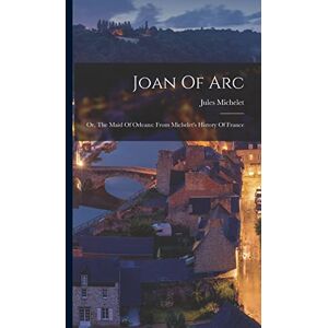 Michelet, Jules Joan Of Arc: Or, The Maid Of Orleans: From Michelet's History Of France Michelet, Jules Joan Of Arc: Or, The Maid Of Orleans: From Michelet's History Of France