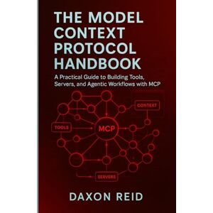 REID, DAXON THE MODEL CONTEXT PROTOCOL HANDBOOK: A Practical Guide to Building Tools, Servers, and Agentic Workflows with MCP REID, DAXON THE MODEL CONTEXT PROTOCOL HANDBOOK: A Practical Guide to Building Tools, Servers, and Agentic Workflows with MCP