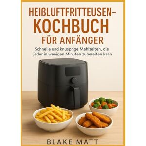 MATT, BLAKE Heißluftfritteusen-Kochbuch für Anfänger: Schnelle und knusprige Mahlzeiten, die jeder in wenigen Minuten zubereiten kann MATT, BLAKE Heißluftfritteusen-Kochbuch für Anfänger: Schnelle und knusprige Mahlzeiten, die jeder in wenigen Minuten zubereiten kann