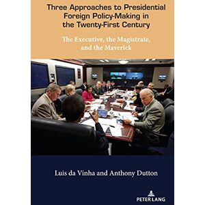 Peter Lang Inc., International Academic Publishers Three Approaches to Presidential Foreign Policy-Making in the Twenty-First Century: The Executive, the Magistrate, and the Maverick Peter Lang Inc., International Academic Publishers Three Approaches to Presidential Foreign Policy-Making in the Twenty-First Century: The Executive, the Magistrate, and the Maverick
