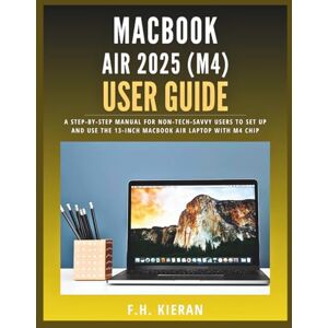Kieran, F.H. MacBook Air 2025 (M4) User Guide: A Step-by-Step Manual for Non-Tech-Savvy Users to Set Up and Use the 13-Inch MacBook Air Laptop with M4 Chip Kieran, F.H. MacBook Air 2025 (M4) User Guide: A Step-by-Step Manual for Non-Tech-Savvy Users to Set Up and Use the 13-Inch MacBook Air Laptop with M4 Chip
