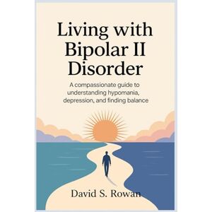 S. Rowan, David Living with Bipolar II Disorder: A Compassionate Guide to Understanding Hypomania, Depression, and Finding Balance S. Rowan, David Living with Bipolar II Disorder: A Compassionate Guide to Understanding Hypomania, Depression, and Finding Balance