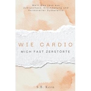 Kern, S.B. Wie Cardio mich fast zerstörte und wie ich meinen Körper zurückgewann: Mein Weg aus Zykluschaos, Erschöpfung und hormoneller Dysbalance zurück zu Energie und innerer Stabilität Kern, S.B. Wie Cardio mich fast zerstörte und wie ich meinen Körper zurückgewann: Mein Weg aus Zykluschaos, Erschöpfung und hormoneller Dysbalance zurück zu Energie und innerer Stabilität