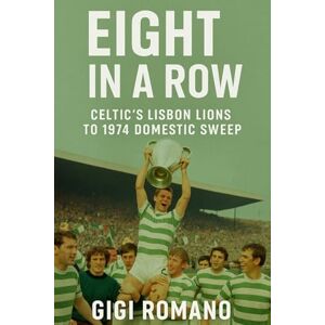Romano, Gigi Eight in a Row: Celtic's Lisbon Lions to 1974 Domestic Sweep Romano, Gigi Eight in a Row: Celtic's Lisbon Lions to 1974 Domestic Sweep