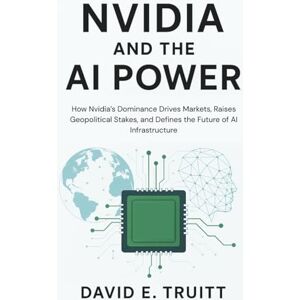 Truitt, David E. Nvidia and the AI Power: How Nvidia’s Dominance Drives Markets, Raises Geopolitical Stakes, and Defines the Future of AI Infrastructure Truitt, David E. Nvidia and the AI Power: How Nvidia’s Dominance Drives Markets, Raises Geopolitical Stakes, and Defines the Future of AI Infrastructure