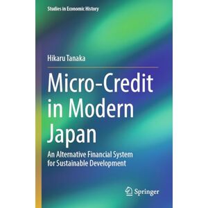 Tanaka, Hikaru Micro-Credit in Modern Japan: An Alternative Financial System for Sustainable Development (Studies in Economic History) Tanaka, Hikaru Micro-Credit in Modern Japan: An Alternative Financial System for Sustainable Development (Studies in Economic History)