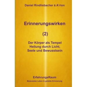 Rindlisbacher, Daniel Erinnerungswirken (2): Der Körper als Tempel. Heilung durch Licht, Seele und Bewusstsein Rindlisbacher, Daniel Erinnerungswirken (2): Der Körper als Tempel. Heilung durch Licht, Seele und Bewusstsein