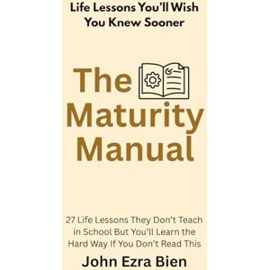 Bien, John Ezra The Maturity Manual: 27 Life Lessons They Don’t Teach in School But You’ll Learn the Hard Way If You Don’t Read This Bien, John Ezra The Maturity Manual: 27 Life Lessons They Don’t Teach in School But You’ll Learn the Hard Way If You Don’t Read This