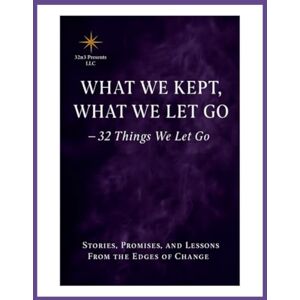 LLC, 32n3presents What We Kept, What We Let Go: 32 Things We Let Go Stories, Promises, and Lessons From the Edges of Change LLC, 32n3presents What We Kept, What We Let Go: 32 Things We Let Go Stories, Promises, and Lessons From the Edges of Change