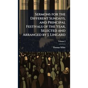 White, Thomas Sermons for the Different Sundays, and Principal Festivals of the Year, Selected and Arranged by J. Lingard White, Thomas Sermons for the Different Sundays, and Principal Festivals of the Year, Selected and Arranged by J. Lingard
