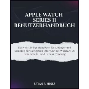 R. HINES, BRYAN APPLE WATCH SERIES 11 BENUTZERHANDBUCH: Das vollständige Handbuch für Anfänger und Senioren zur Navigation Ihrer Uhr mit WatchOS 26 Gesundheits- und Fitness-Tracking R. HINES, BRYAN APPLE WATCH SERIES 11 BENUTZERHANDBUCH: Das vollständige Handbuch für Anfänger und Senioren zur Navigation Ihrer Uhr mit WatchOS 26 Gesundheits- und Fitness-Tracking