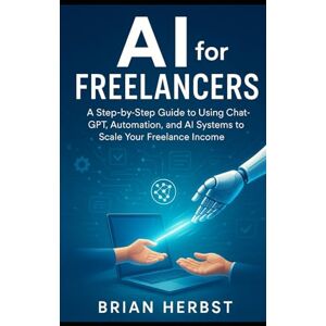 Herbst, Brian AI for Freelancers: A Step-by-Step Guide to Using ChatGPT, Automation, and AI Systems to Scale Your Freelance Income (AI for Everyone) Herbst, Brian AI for Freelancers: A Step-by-Step Guide to Using ChatGPT, Automation, and AI Systems to Scale Your Freelance Income (AI for Everyone)